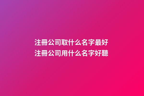 注冊公司取什么名字最好 注冊公司用什么名字好聽